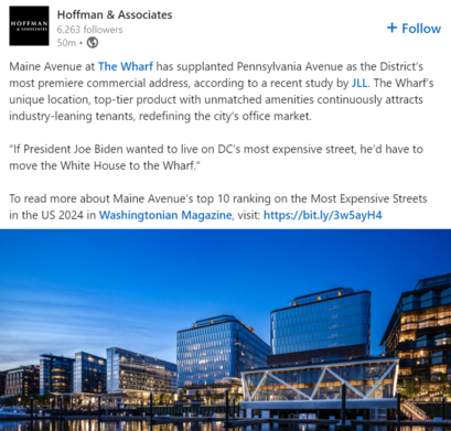 a post from developer Hoffman & Associates that says, "Maine Avenue at The Wharf has supplanted Pennsylvania Avenue as the District’s most premiere commercial address, according to a recent study by JLL. The Wharf’s unique location, top-tier product with unmatched amenities continuously attracts industry-leaning tenants, redefining the city’s office market.

“If President Joe Biden wanted to live on DC’s most expensive street, he’d have to move the White House to the Wharf.”

To read more about…